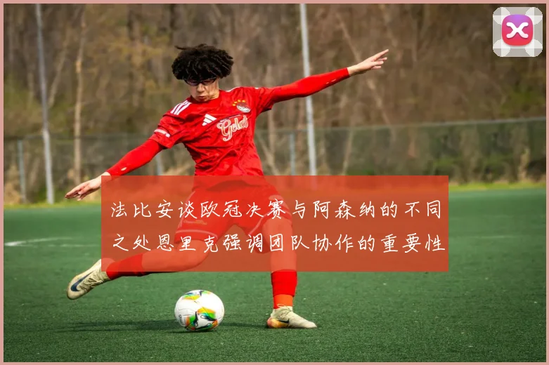 法比安谈欧冠决赛与阿森纳的不同之处恩里克强调团队协作的重要性