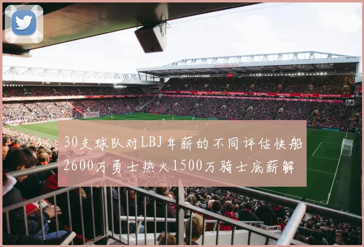 30支球队对LBJ年薪的不同评估快船2600万勇士热火1500万骑士底薪解析