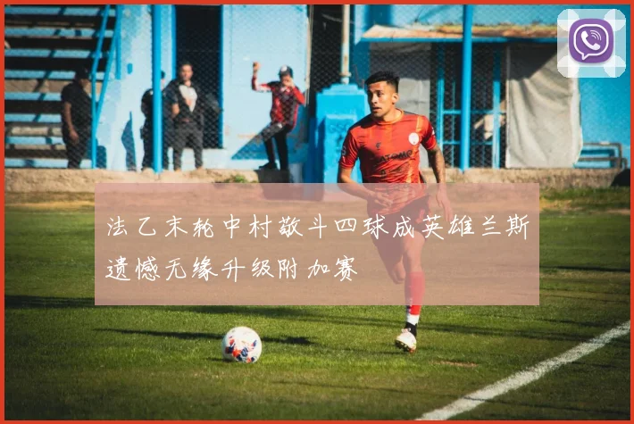 法乙末轮中村敬斗四球成英雄兰斯遗憾无缘升级附加赛