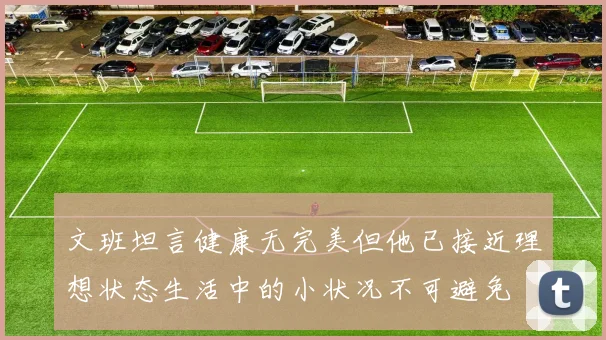 文班坦言健康无完美但他已接近理想状态生活中的小状况不可避免