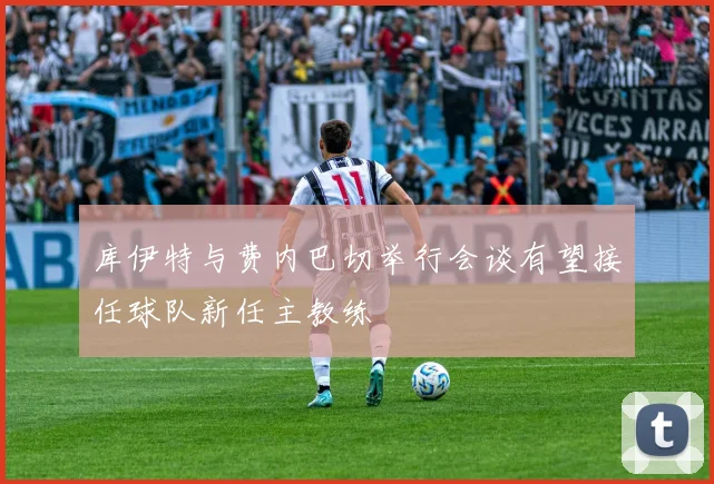 库伊特与费内巴切举行会谈有望接任球队新任主教练