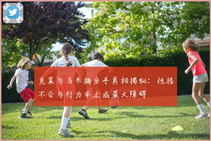 克莱与马冬梅分手真相揭秘：性格不合与行为举止成最大障碍