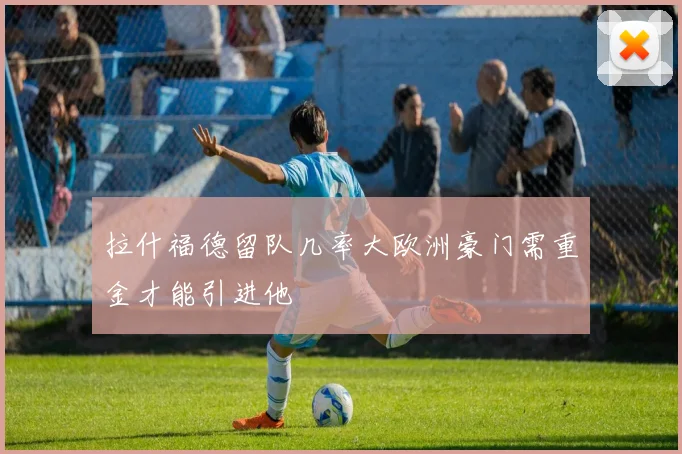 拉什福德留队几率大欧洲豪门需重金才能引进他