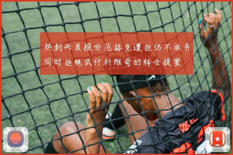 热刺两度报价范赫克遭拒仍不放弃同时拒绝武什科维奇的转会提案