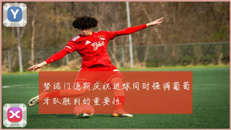 努诺门德斯庆祝进球同时强调葡萄牙队胜利的重要性