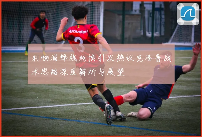 利物浦锋线轮换引发热议克洛普战术思路深度解析与展望
