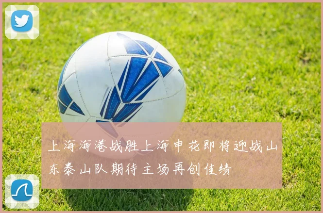 上海海港战胜上海申花即将迎战山东泰山队期待主场再创佳绩