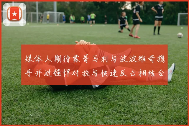媒体人期待蒙哥马利与波波维奇携手并进强悍对抗与快速反击相结合