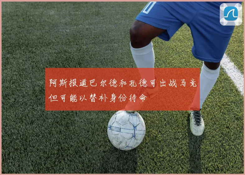 阿斯报道巴尔德和孔德可出战马竞但可能以替补身份待命