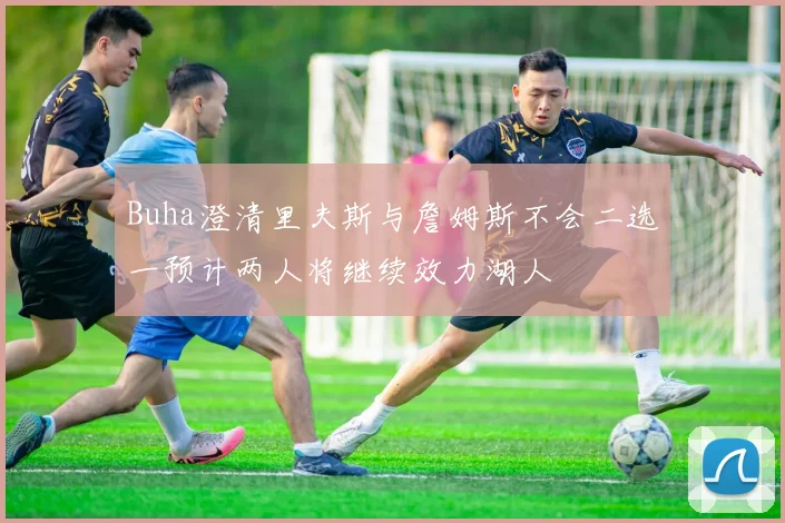 Buha澄清里夫斯与詹姆斯不会二选一预计两人将继续效力湖人