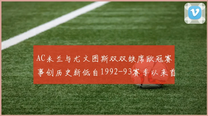 AC米兰与尤文图斯双双缺席欧冠赛事创历史新低自1992-93赛季以来首次
