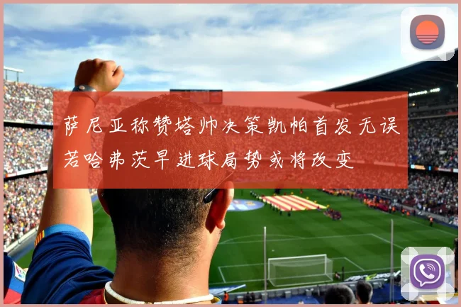 萨尼亚称赞塔帅决策凯帕首发无误若哈弗茨早进球局势或将改变