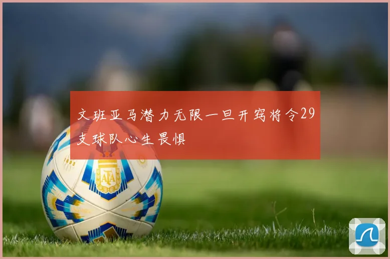 文班亚马潜力无限一旦开窍将令29支球队心生畏惧