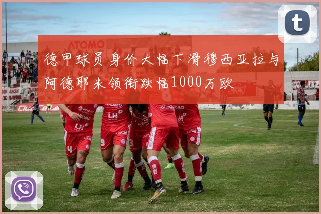 德甲球员身价大幅下滑穆西亚拉与阿德耶米领衔跌幅1000万欧