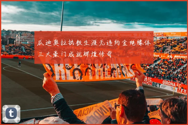 瓜迪奥拉执教生涯无违约金绝缘体三大豪门成就辉煌传奇