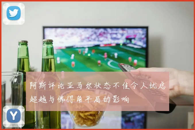 阿斯评论亚马尔状态不佳令人忧虑超越与佛得角平局的影响