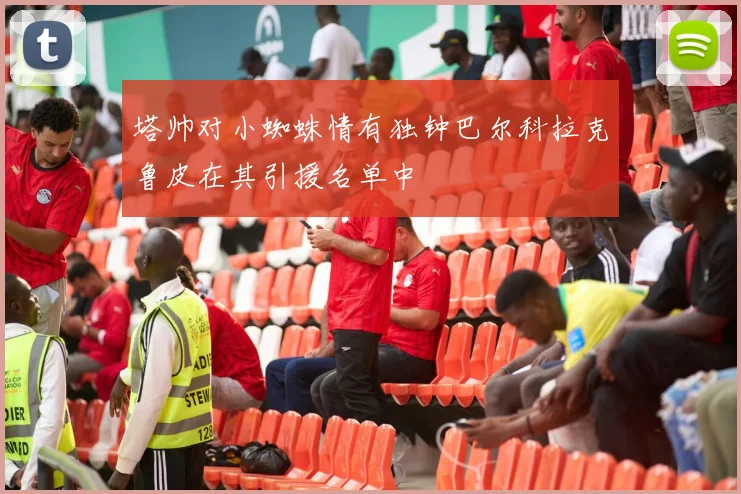 塔帅对小蜘蛛情有独钟巴尔科拉克鲁皮在其引援名单中