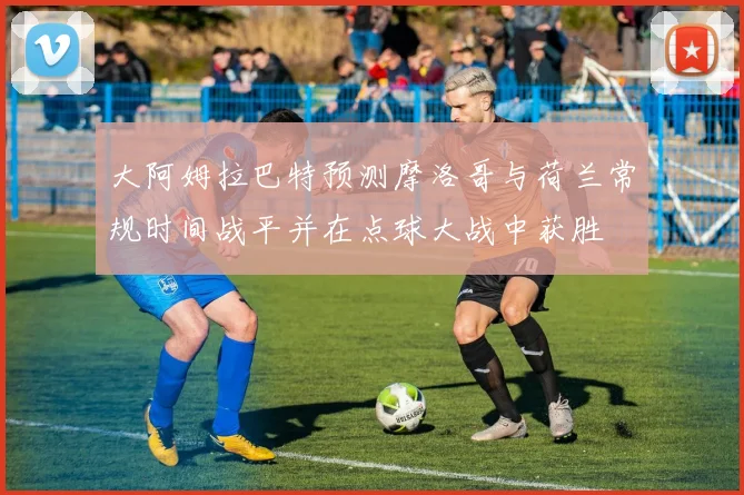 大阿姆拉巴特预测摩洛哥与荷兰常规时间战平并在点球大战中获胜