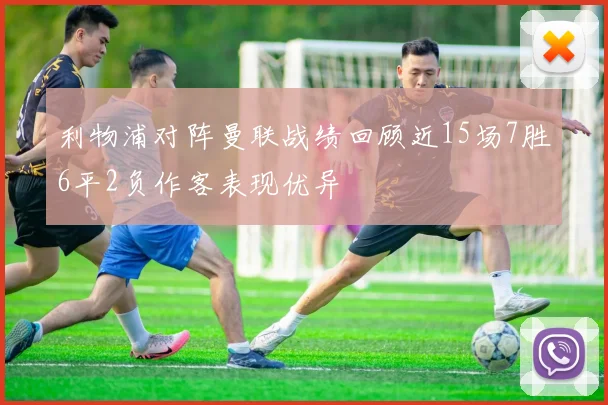 利物浦对阵曼联战绩回顾近15场7胜6平2负作客表现优异