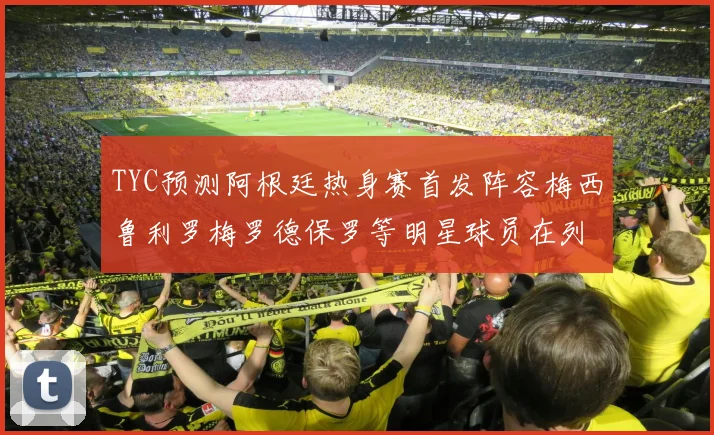TYC预测阿根廷热身赛首发阵容梅西鲁利罗梅罗德保罗等明星球员在列