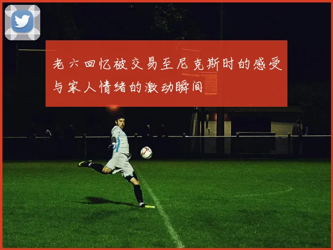 老六回忆被交易至尼克斯时的感受与家人情绪的激动瞬间