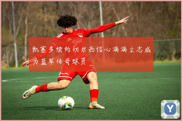 凯塞多续约切尔西信心满满立志成为蓝军传奇球员