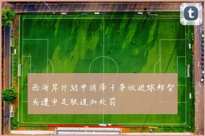 西海岸计划申诉泽卡争议进球郑智或遭中足联追加处罚