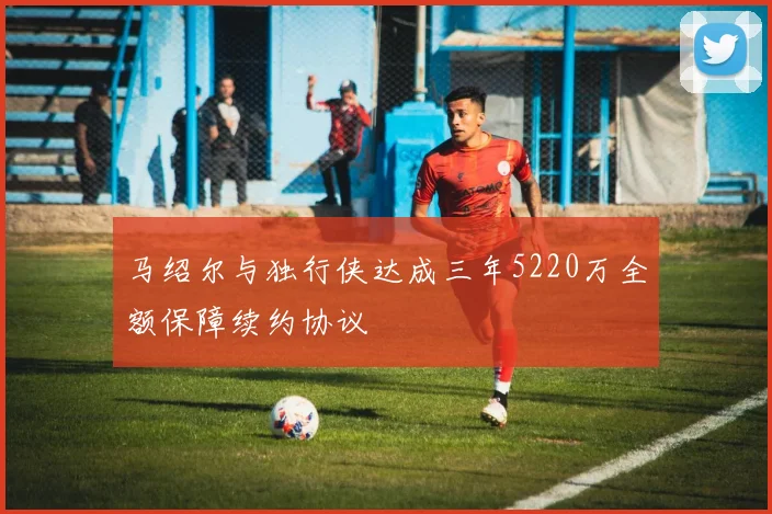 马绍尔与独行侠达成三年5220万全额保障续约协议