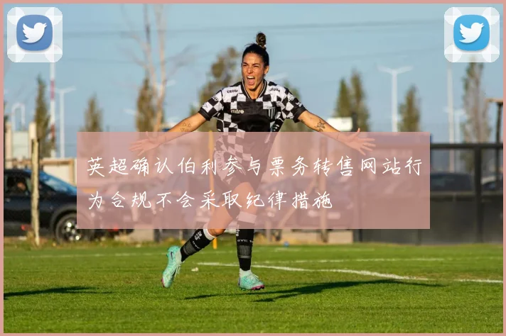 英超确认伯利参与票务转售网站行为合规不会采取纪律措施