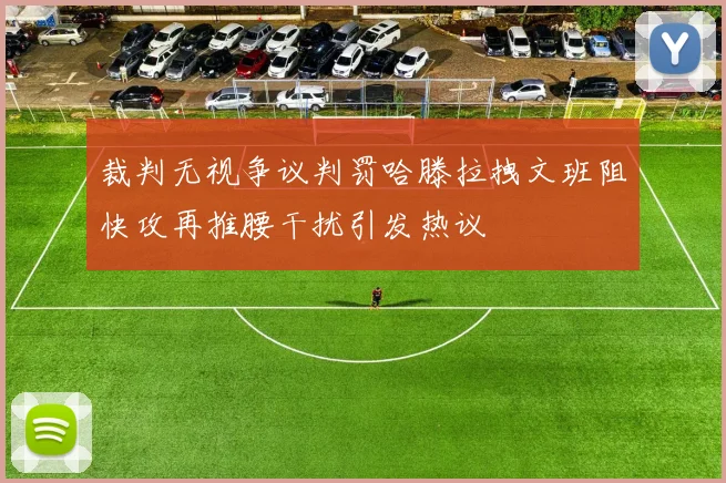 裁判无视争议判罚哈滕拉拽文班阻快攻再推腰干扰引发热议