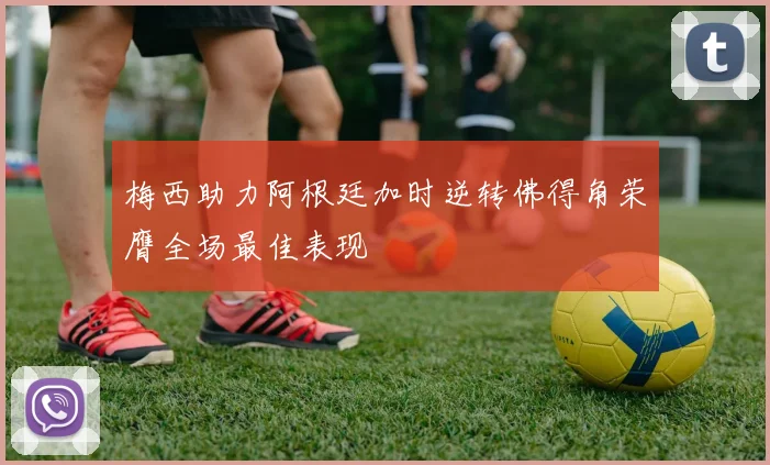 梅西助力阿根廷加时逆转佛得角荣膺全场最佳表现