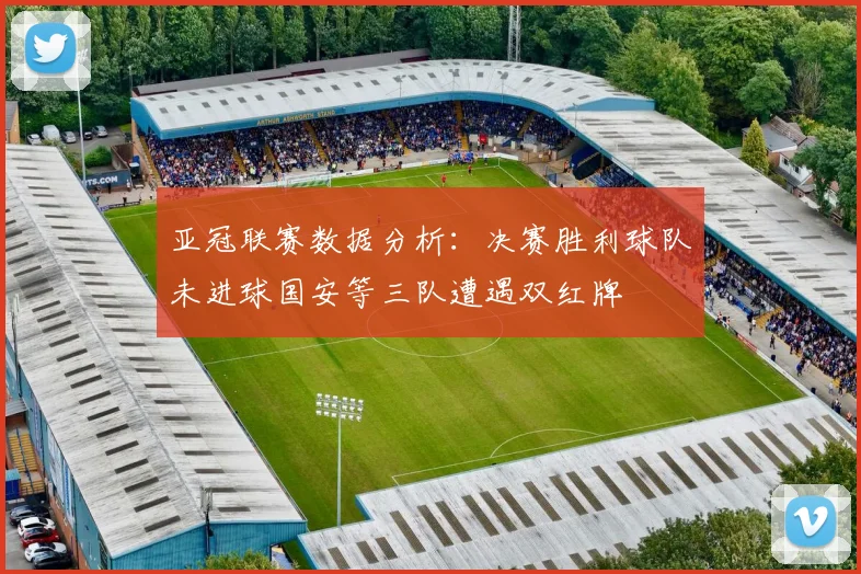 亚冠联赛数据分析：决赛胜利球队未进球国安等三队遭遇双红牌