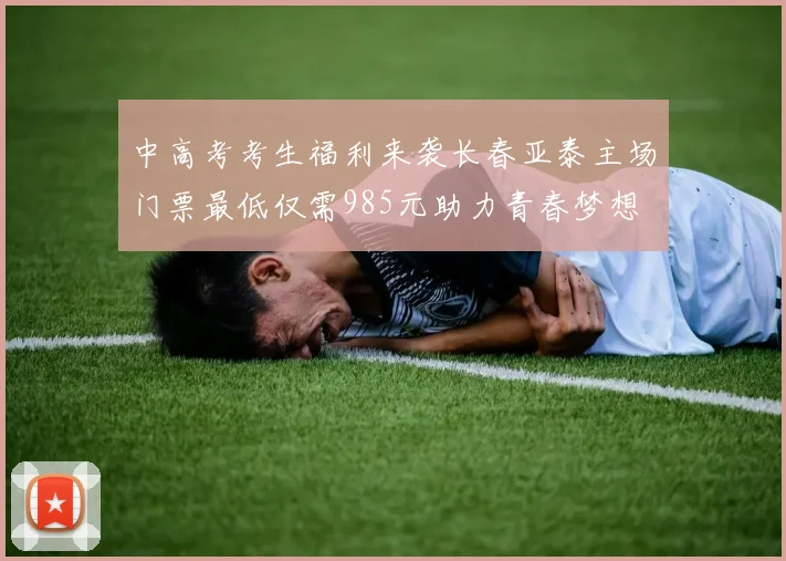 中高考考生福利来袭长春亚泰主场门票最低仅需985元助力青春梦想