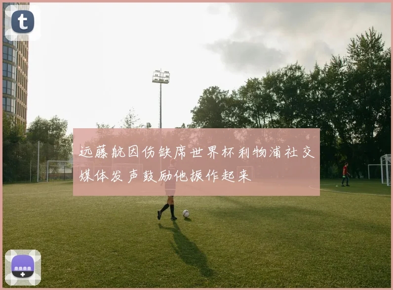 远藤航因伤缺席世界杯利物浦社交媒体发声鼓励他振作起来