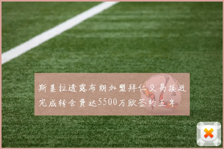 斯基拉透露布朗加盟拜仁交易接近完成转会费达5500万欧签约五年