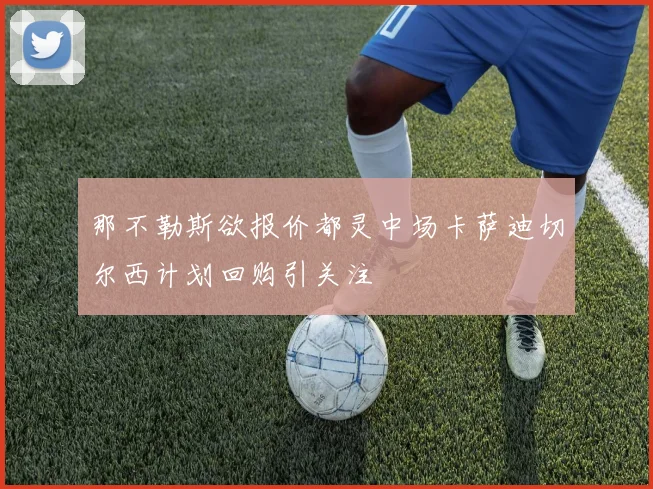 那不勒斯欲报价都灵中场卡萨迪切尔西计划回购引关注