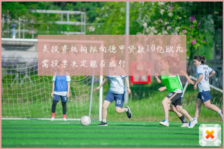 美投资机构拟向德甲贷款10亿欧元需投票决定能否成行