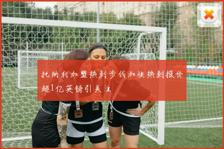 托纳利加盟热刺步伐加快热刺报价超1亿英镑引关注