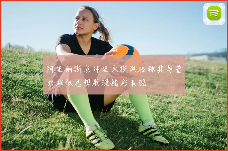 阿里纳斯点评里夫斯风格称其与普尔相似总想展现精彩表现