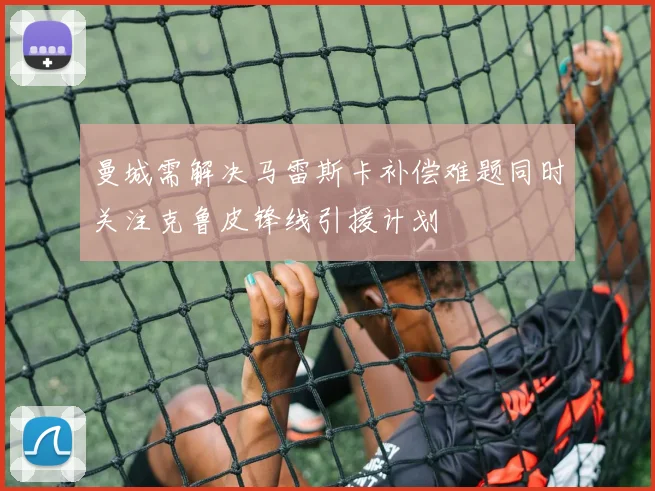 曼城需解决马雷斯卡补偿难题同时关注克鲁皮锋线引援计划