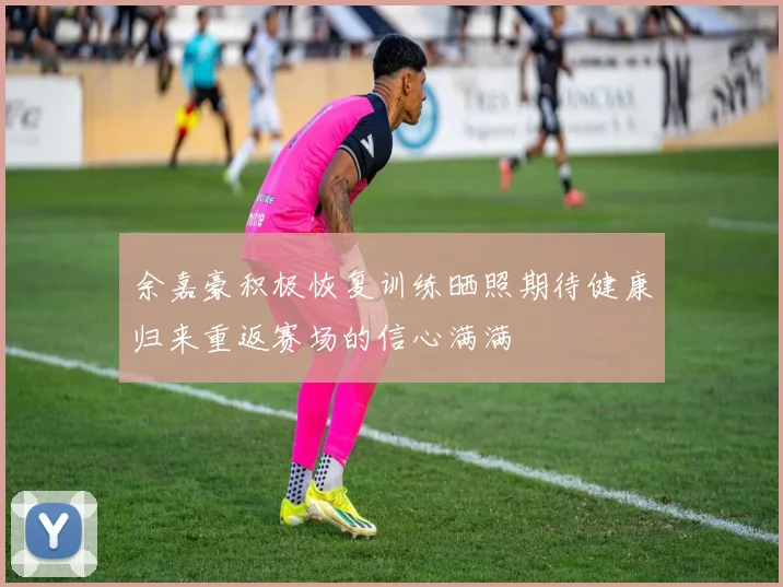 余嘉豪积极恢复训练晒照期待健康归来重返赛场的信心满满